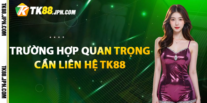 Trường hợp quan trọng cần liên hệ TK88